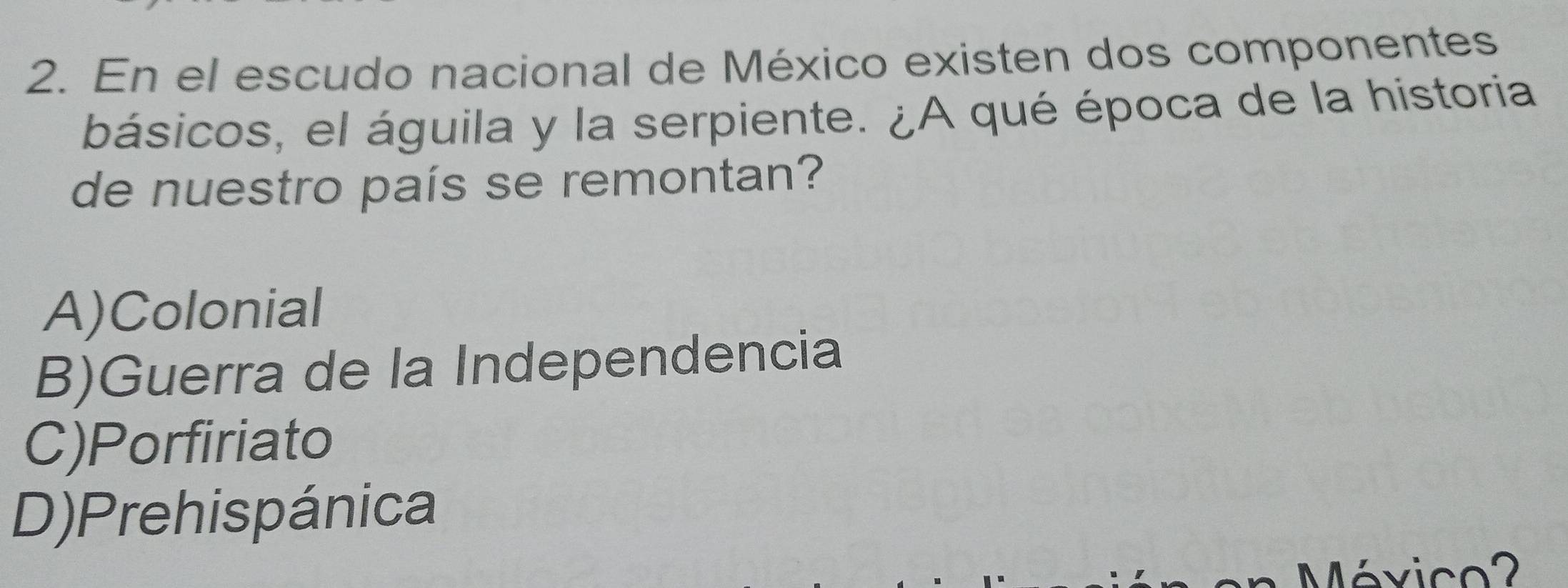 En el escudo nacional de México existen dos componentes
básicos, el águila y la serpiente. ¿A qué época de la historia
de nuestro país se remontan?
A)Colonial
B)Guerra de la Independencia
C)Porfiriato
D)Prehispánica
Mévico2