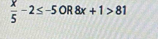  x/5 -2≤ -5OR8x+1>81