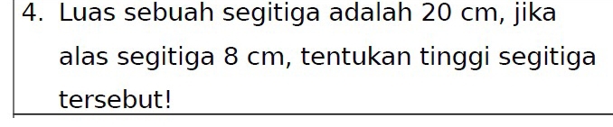 Luas sebuah segitiga adalah 20 cm, jika 
alas segitiga 8 cm, tentukan tinggi segitiga 
tersebut!