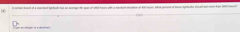 A certain brand of a standard lightbulb has an average life span of 3400 hours with a standard deviation of 400 hours. What percent of these lightbulbs should last more than 3800 hours? 
(Type an integer or a decimal.)