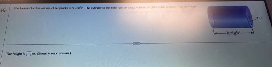 The formula for the volume of a cylinder is V=π^2h. The cylinder to the right has an exact volume of 160x cubic meters. Find its height 
The height is □ m (Simplify your answer.)