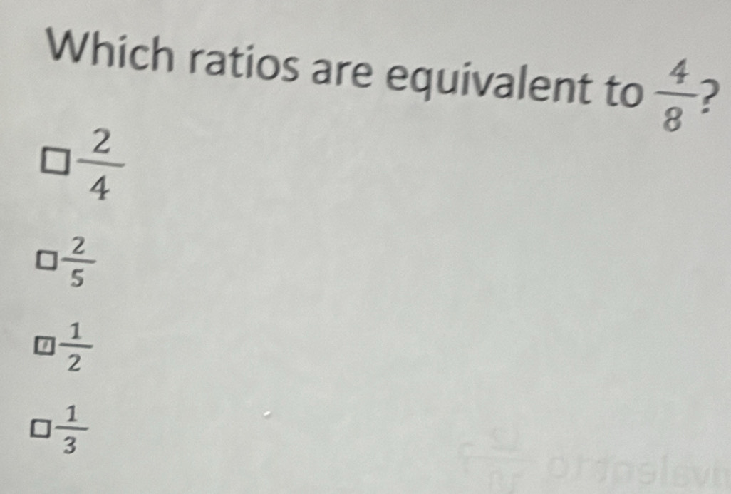 Which ratios are equivalent to  4/8  2
7
frac 24^(1
_ )  2/5 
-
 1/2 
1 1/3 