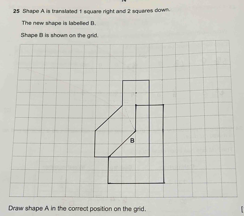 Shape A is translated 1 square right and 2 squares down. 
The new shape is labelled B. 
Shape B is shown on the grid. 
Draw shape A in the correct position on the grid.
r