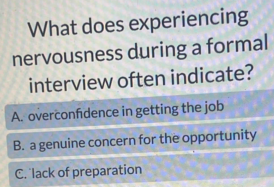 What does experiencing
nervousness during a formal
interview often indicate?
A. overconfdence in getting the job
B. a genuine concern for the opportunity
C. lack of preparation