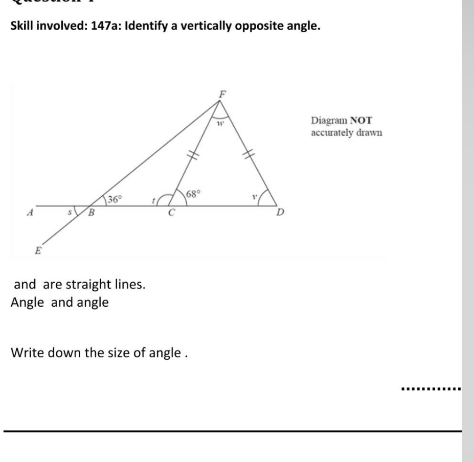 Skill involved: 147a: Identify a vertically opposite angle.
Diagram NOT
accurately drawn
and are straight lines.
Angle and angle
Write down the size of angle .
_
_
_