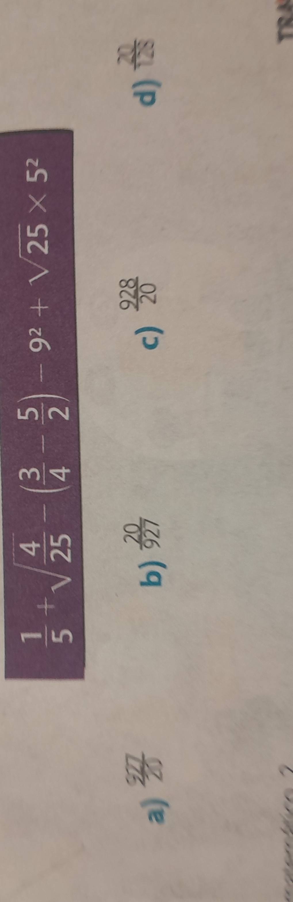  1/5 +sqrt(frac 4)25-( 3/4 - 5/2 )-9^2+sqrt(25)* 5^2
a)  927/20  b)  20/927  c)  928/20  d)  20/128 
TRA