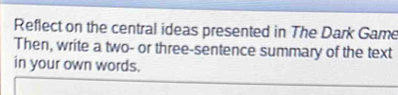 Reflect on the central ideas presented in The Dark Game 
Then, write a two- or three-sentence summary of the text 
in your own words.