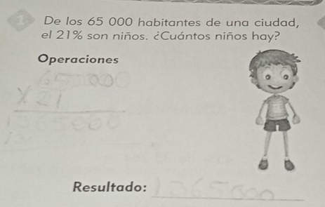 De los 65 000 habitantes de una ciudad, 
el 21% son niños. ¿Cuántos niños hay? 
Operaciones 
_ 
_ 
Resultado: