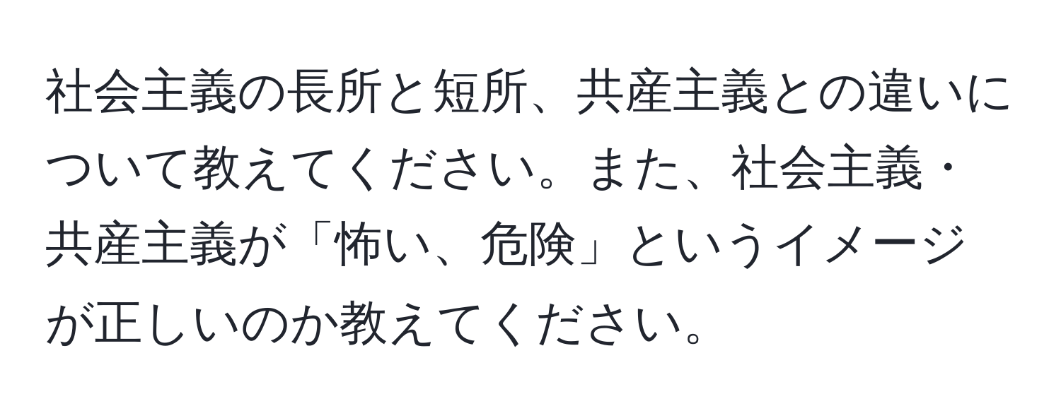 社会主義の長所と短所、共産主義との違いについて教えてください。また、社会主義・共産主義が「怖い、危険」というイメージが正しいのか教えてください。