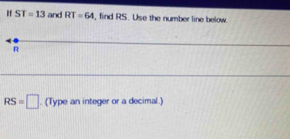 If ST=13 and RT=64 , find RS. Use the number line below.
R
RS=□. (Type an integer or a decimal.)