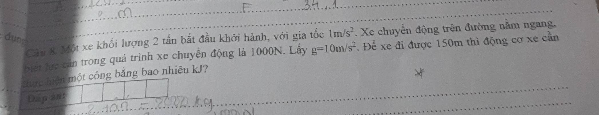 Một xe khối lượng 2 tấn bắt đầu khởi hành, với gia tốc 1m/s^2. Xe chuyển động trên đường nằm ngang, 
dun 
biết lực cán trong quá trình xe chuyển động là 1000N. Lấy g=10m/s^2. Để xe đi được 150m thì động cơ xe cần 
thực hiện một công bằng bao nhiêu kJ? 
Dapant