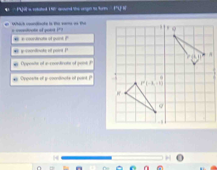 ' PQR is rotated 150° around the origin to form 
Which coardinate is the same as the
=-cessdinate of paint ]"?
x  coordinate of paint P
y-coordinate of point P
Opposite of #-coordinate of point P
Opposite of y-coordinate of pointP