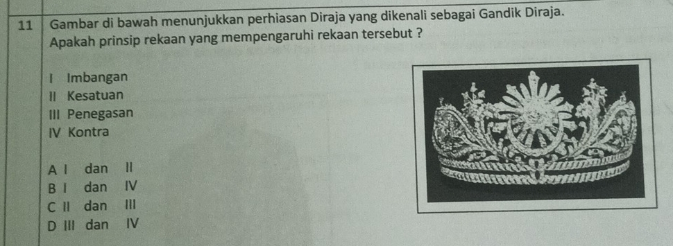 Gambar di bawah menunjukkan perhiasan Diraja yang dikenali sebagai Gandik Diraja.
Apakah prinsip rekaan yang mempengaruhi rekaan tersebut ?
l Imbangan
II Kesatuan
III Penegasan
IV Kontra
A l dan ll
B I dan IV
C II dan III
D III dan IV