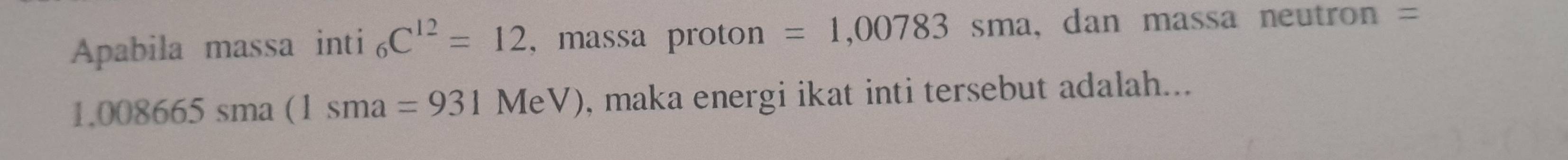 Apabila massa inti _6C^(12)=12 , massa proton =1,00783sma , dan massa neutron =
1.008665sma(1sma=931MeV) , maka energi ikat inti tersebut adalah...