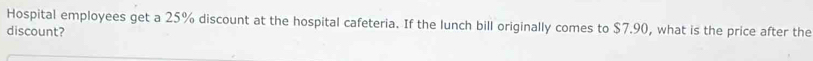 Hospital employees get a 25% discount at the hospital cafeteria. If the lunch bill originally comes to $7.90, what is the price after the 
discount?