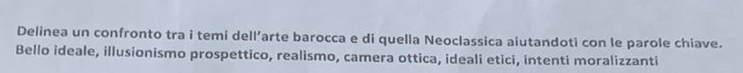 Delinea un confronto tra i temi dell’arte barocca e di quella Neoclassica aiutandoti con le parole chiave. 
Bello ideale, illusionismo prospettico, realismo, camera ottica, ideali etici, intenti moralizzanti