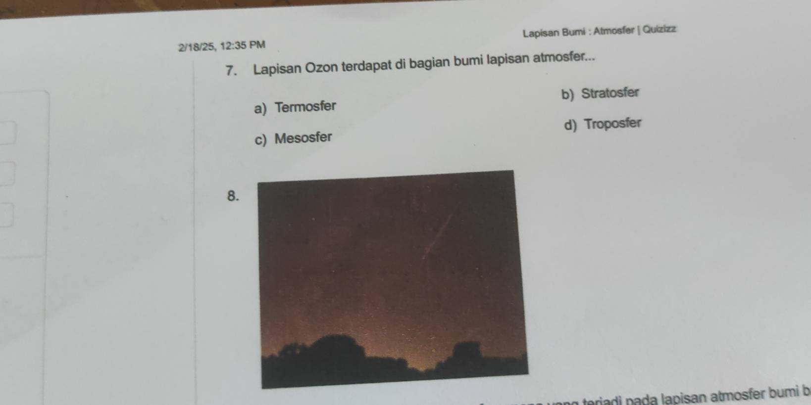 2/18/25, 12:35 PM Lapisan Bumi : Atmosfer | Quizizz
7. Lapisan Ozon terdapat di bagian bumi lapisan atmosfer...
b) Stratosfer
a) Termosfer
d) Troposfer
c) Mesosfer
8
riadi nada lapisan atmosfer bumi b