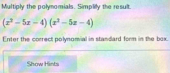 Multiply the polynomials. Simplify the result.
(x^2-5x-4)(x^2-5x-4)
Enter the correct polynomial in standard form in the box. 
Show Hints