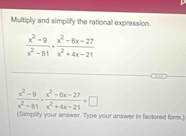 Multiply and simplify the rational expression.
 (x^2-9)/x^2-81 ·  (x^2-6x-27)/x^2+4x-21 
 (x^2-9)/x^2-81 ·  (x^2-6x-27)/x^2+4x-21 =□
(Simplify your answer. Type your answer in factored form.)