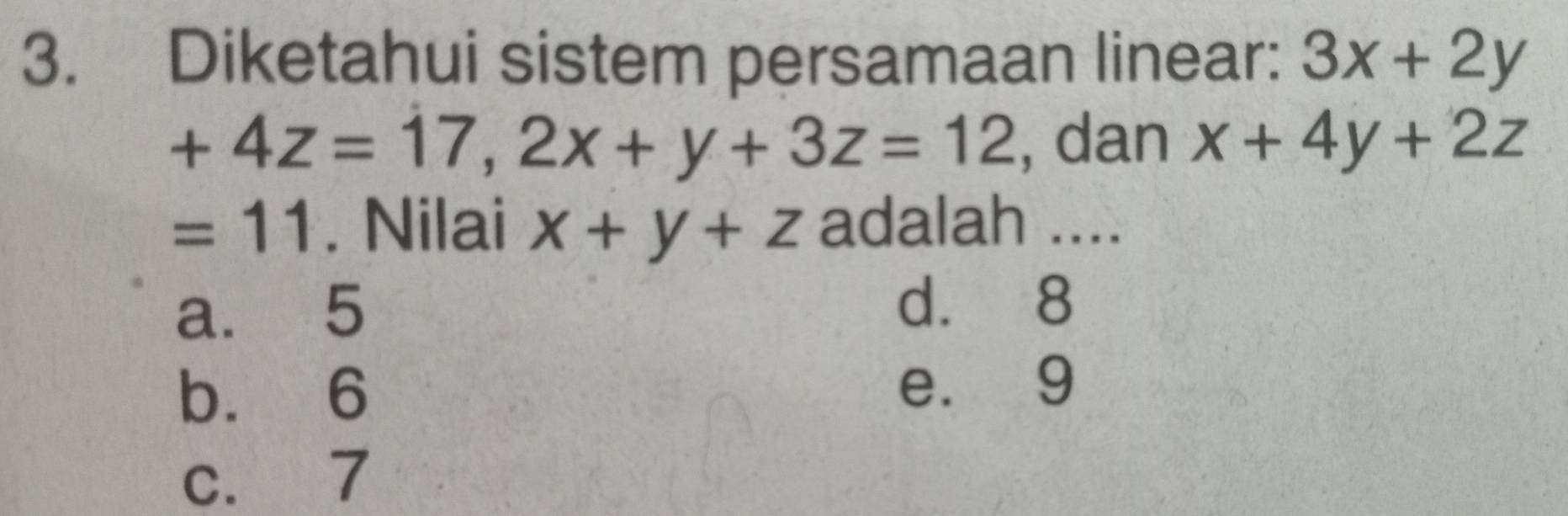 Diketahui sistem persamaan linear: 3x+2y
+4z=17, 2x+y+3z=12 , dan x+4y+2z
=11. Nilai x+y+z adalah ....
a. 5
d. 8
b. 6
e. 9
c. 7