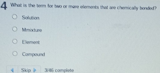 What is the term for two or more elements that are chemically bonded?
Solution
Mmixture
Element
Compound
Skip 3/46 complete