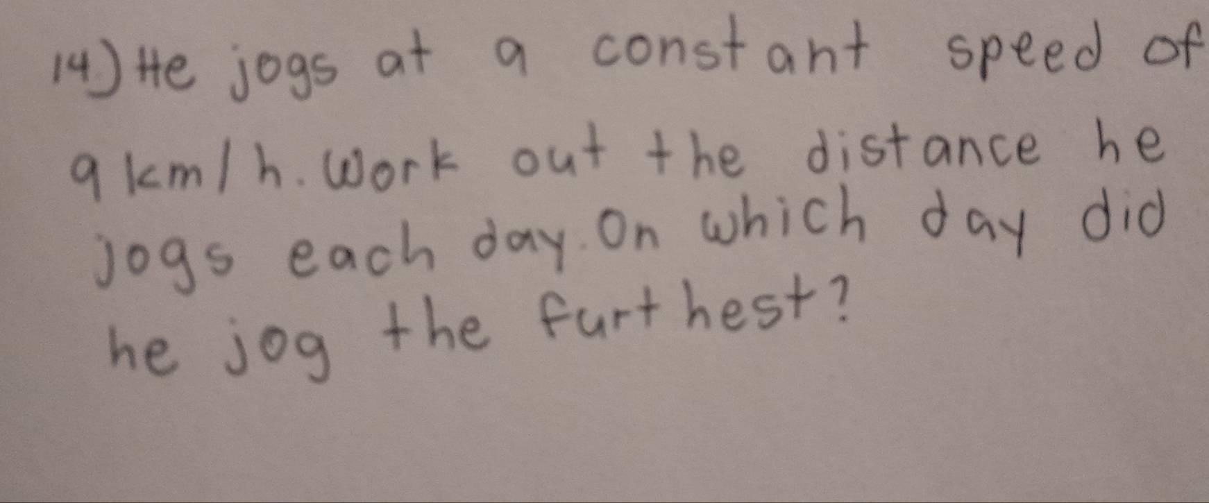 (4) He jogs at a constant speed of
qkm/h. Work out the distance he 
jogs each day. On which day did 
he jog the furthest?