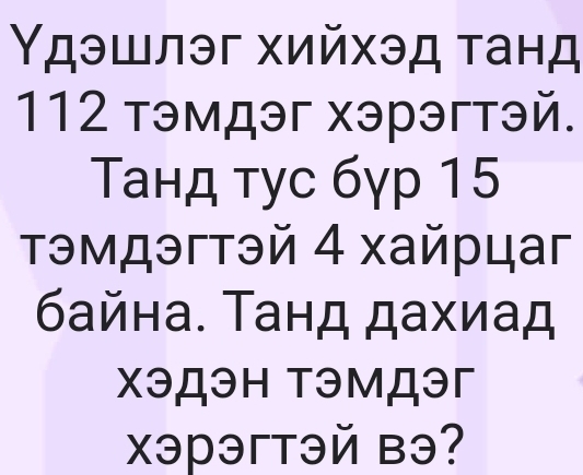 Υдэшлэг хийхэд τанд
112 тэмдэг хэрэгтэй. 
Τанд τуc бγр 15
τэмдэгтэй 4 хайрцаг 
байна. Τанд дахиад 
χэДэн тэмДэг 
xэрэгтэй вэ?