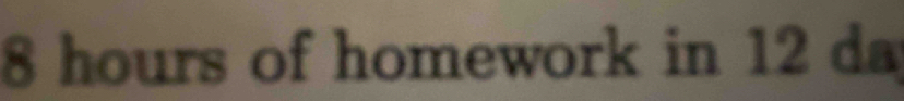 8 hours of homework in 12 da