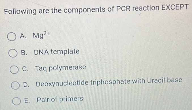 Following are the components of PCR reaction EXCEPT
A. Mg^(2+)
B. DNA template
C. Taq polymerase
D. Deoxynucleotide triphosphate with Uracil base
E. Pair of primers