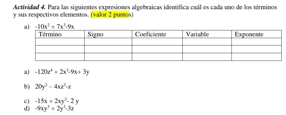 Actividad 4. Para las siguientes expresiones algebraicas identifica cuál es cada uno de los términos
y sus respectivos elementos. (valor 2 puntos)
-10x^2+7x^3-9x
a) -120z^4+2x^3-9x+3y
b) 20y^2-4xz^3-z
c) -15x+2xy^3-2y
d) -9xy^3+2y^3-3z