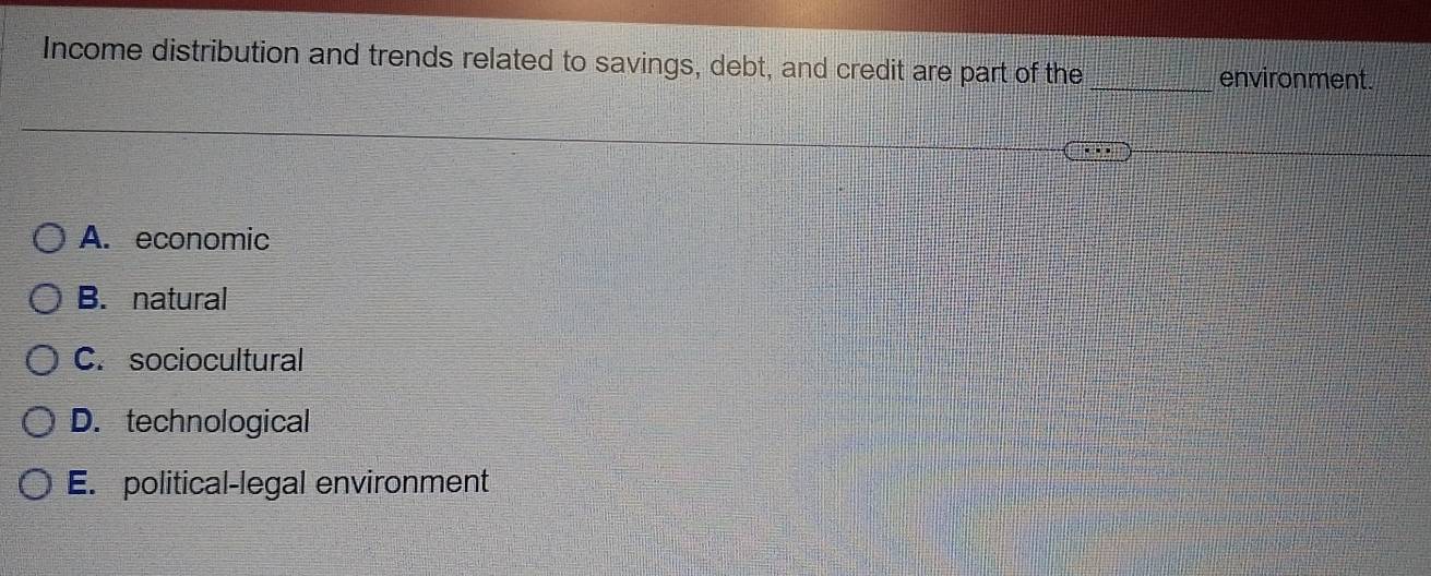 Income distribution and trends related to savings, debt, and credit are part of the_
environment.
A. economic
B. natural
C. sociocultural
D. technological
E. political-legal environment