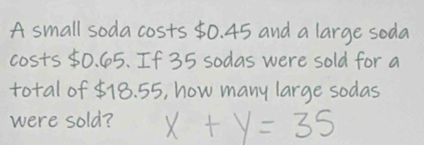 A small soda costs 50. 45 and a large soda 
costs 50. 65. If 35 sodas were sold for a 
total of 518. 55, how many large sodas 
were sold? x+y=35