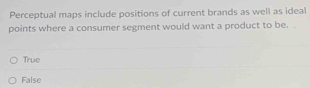 Perceptual maps include positions of current brands as well as ideal
points where a consumer segment would want a product to be.
True
False