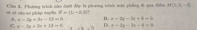 Phương trình nào dưới đây là phương trình mặt phẳng đi qua điểm M(1;2;-3)
và có véc-tơ pháp tuyến vector n=(1;-2;3) ?
B.
A. x-2y+3z-12=0. x-2y-3z+6=0.
C. x-2y+3z+12=0. D. x-2y-3z-6=0.