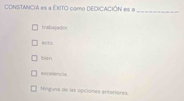 CONSTANCIA es a ÉXITO como DEDICACIÓN es a_
.
trabajador.
acto,
bien.
excelencia.
Ninguna de las opciones anteriores.