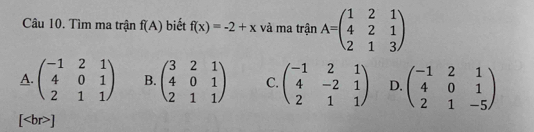 Tìm ma trận f(A) biết f(x)=-2+x và ma trận A=beginpmatrix 1&2&1 4&2&1 2&1&3endpmatrix
A. beginpmatrix -1&2&1 4&0&1 2&1&1endpmatrix B. beginpmatrix 3&2&1 4&0&1 2&1&1endpmatrix C. beginpmatrix -1&2&1 4&-2&1 2&1&1endpmatrix D. beginpmatrix -1&2&1 4&0&1 2&1&-5endpmatrix
[ ]