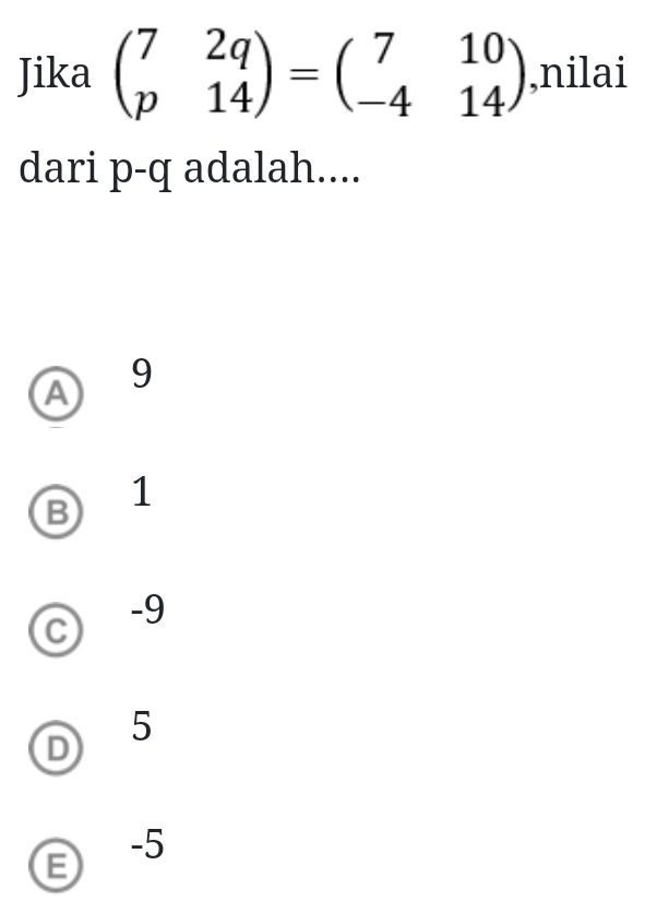 Jika beginpmatrix 7&2q p&14endpmatrix =beginpmatrix 7&10 -4&14endpmatrix ,nilai
dari p - q adalah....
A 9
B 1
C -9
D 5
-5