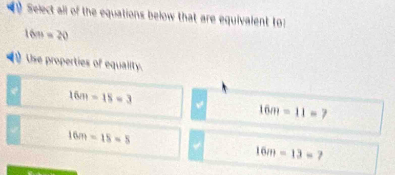 Select all of the equations below that are equivalent to:
16n=20
Use properties of equality.
16m-18=3
16m=11=7
16m-15=5
16m-13=7