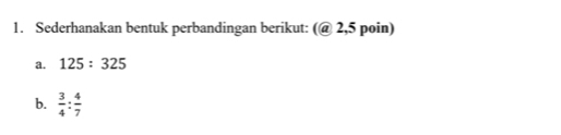 Sederhanakan bentuk perbandingan berikut: (@ 2,5 poin) 
a. 125:325
b.  3/4 : 4/7 