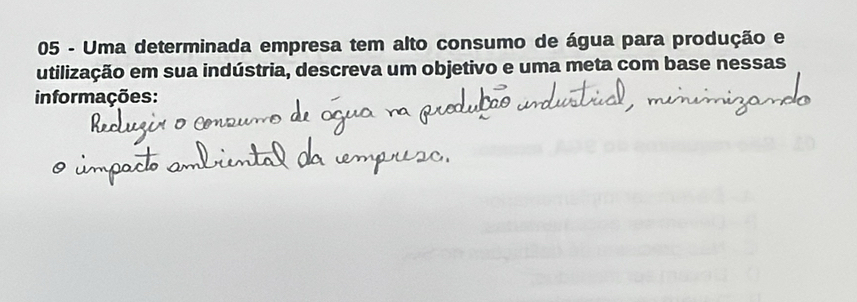 Uma determinada empresa tem alto consumo de água para produção e 
utilização em sua indústria, descreva um objetivo e uma meta com base nessas 
informações: