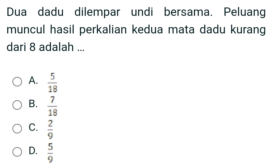 Dua dadu dilempar undi bersama. Peluang
muncul hasil perkalian kedua mata dadu kurang
dari 8 adalah ...
A.  5/18 
B.  7/18 
C.  2/9 
D.  5/9 