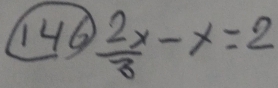 146  2x/3 -x=2