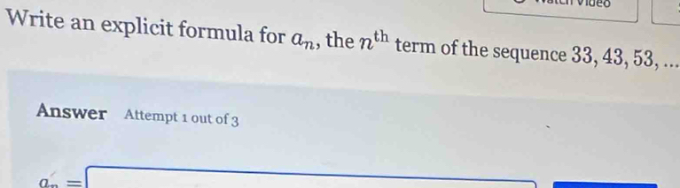 Write an explicit formula for a_n , the n^(th) term of the sequence 33, 43, 53, ... 
Answer Attempt 1 out of 3
a'=□