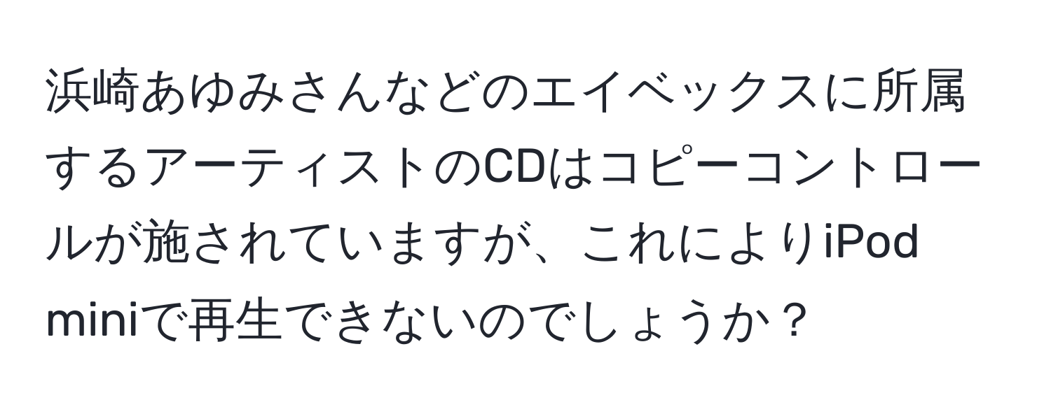 浜崎あゆみさんなどのエイベックスに所属するアーティストのCDはコピーコントロールが施されていますが、これによりiPod miniで再生できないのでしょうか？