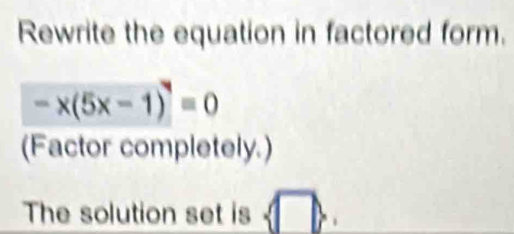 Rewrite the equation in factored form.
-x(5x-1)^4=0
(Factor completely.) 
The solution set is □ >