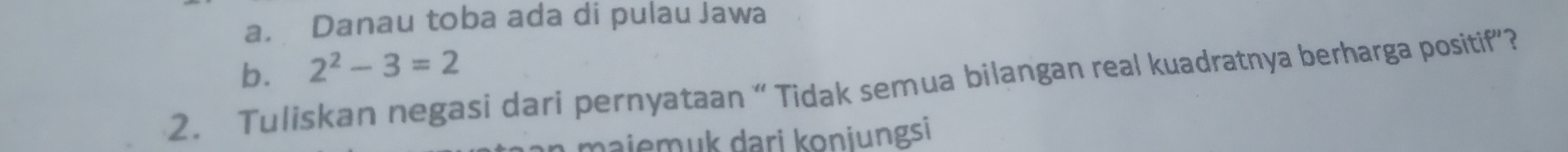 a. Danau toba ada di pulau Jawa
b. 2^2-3=2
2. Tuliskan negasi dari pernyataan “Tidak semua bilangan real kuadratnya berharga positif”?
majemuk dari koniungsi