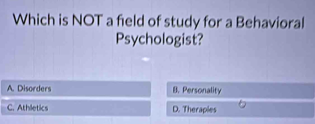 Which is NOT a field of study for a Behavioral
Psychologist?
A. Disorders B. Personality
C. Athletics D. Therapies