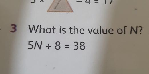 -4=
3 What is the value of N?
5N+8=38