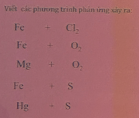 Viết các phương trình phản ứng xảy ra:
Fe+Cl_2
Fe +O_2
Mg+O_2
`
x
+S
Hg +S