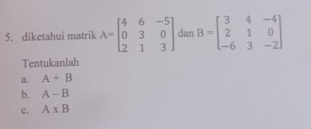 diketahui matrik A=beginbmatrix 4&6&-5 0&3&0 2&1&3endbmatrix dan B=beginbmatrix 3&4&-4 2&1&0 -6&3&-2endbmatrix
Tentukanlah
a. A+B
b. A-B
c. A* B